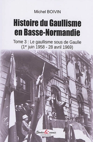 Histoire du gaullisme en Basse-Normandie. Vol. 3. Le gaullisme sous De Gaulle (1er juin 1958-28 avril 1969) - Michel Boivin