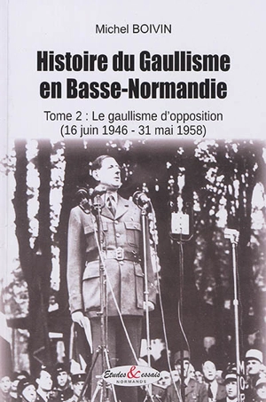 Histoire du gaullisme en Basse-Normandie. Vol. 2. Le gaullisme d'opposition (16 juin 1946-31 mai 1958) - Michel Boivin