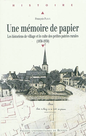 Une mémoire de papier : les historiens de village et le culte des petites patries rurales (1830-1930) - François Ploux