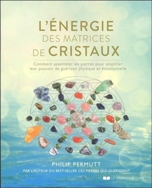 L'énergie des matrices de cristaux : comment assembler les pierres pour amplifier leur pouvoir de guérison physique et émotionnelle - Philip Permutt