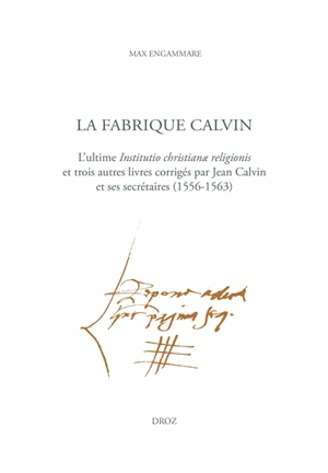 La fabrique Calvin : l'ultime Institutio christianae religionis et trois autres livres corrigés par Jean Calvin et ses secrétaires (1556-1563) - Max Engammare