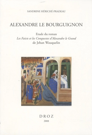 Alexandre le Bourguignon : étude du roman Les faicts et les conquestes d'Alexandre le Grand de Jehan Wauquelin - Sandrine Hériché-Pradeau