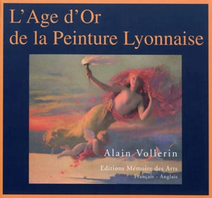 L'âge d'or de la peinture lyonnaise : Lyon, 1807-1920 ou Du renouveau de l'Ecole des fleurs à l'irruption de la modernité cézanienne - Alain Vollerin