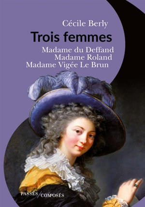 Trois femmes : madame du Deffand, madame Roland, madame Vigée Le Brun - Cécile Berly