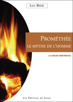 Prométhée, le mythe de l'homme : la sublime irrévérence - Luc Bigé