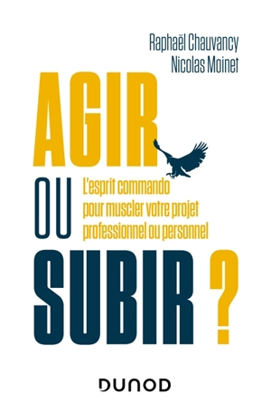 Agir ou subir ? : l'esprit commando pour muscler votre projet professionnel ou personnel - Raphaël Chauvancy