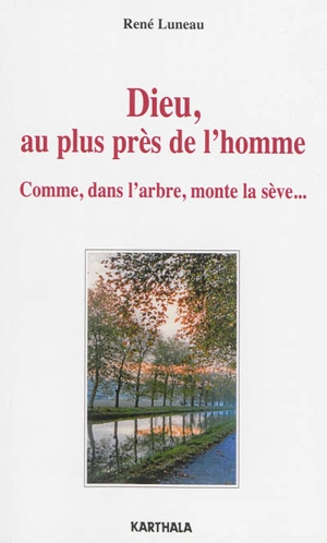 Dieu, au plus près de l'homme : comme, dans l'arbre, monte la sève... - René Luneau