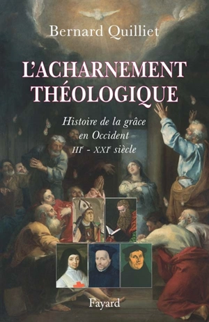 L'acharnement théologique : histoire de la grâce en Occident (IIIe-XXIe siècle) - Bernard Quilliet