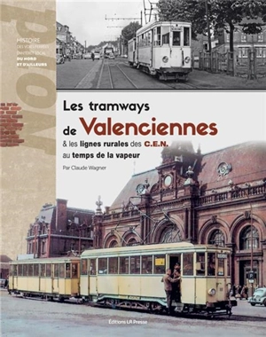 Les tramways de Valenciennes & les lignes rurales des CEN au temps de la vapeur : histoire des voies ferrées d'intérêt local du Nord et d'ailleurs - Claude Wagner