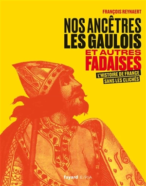 Nos ancêtres les Gaulois : et autres fadaises : l'histoire de France sans les clichés - François Reynaert