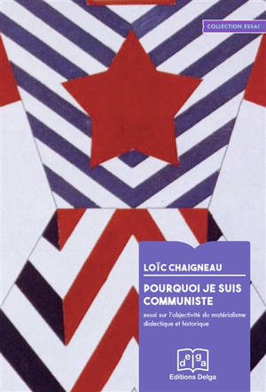 Pourquoi je suis communiste : essai sur l'objectivité du matérialisme dialectique et historique - Loïc Chaigneau