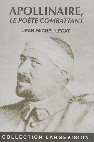 Guillaume Apollinaire : le poète combattant - Jean-Michel Lecat