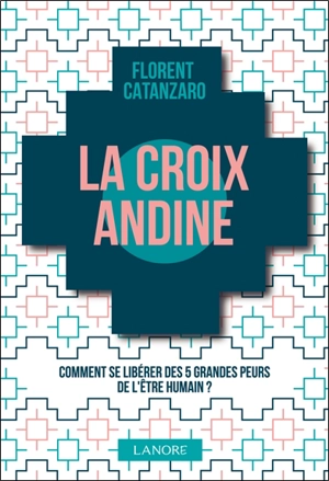 La croix andine : comment se libérer des 5 grandes peurs de l'être humain ? - Florent Catanzaro