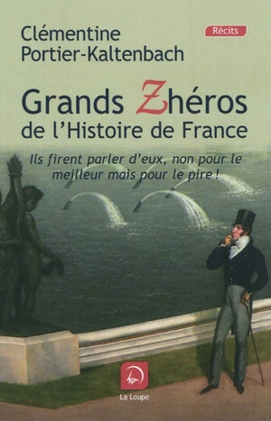 Grands zhéros de l'histoire de France : ils firent parler d'eux, non pour le meilleur mais pour le pire ! - Clémentine Portier-Kaltenbach