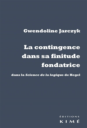 La contingence dans sa finitude fondatrice : dans la Science de la logique de Hegel - Gwendoline Jarczyk