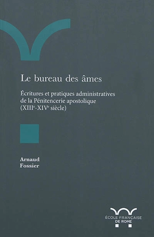 Le bureau des âmes : écritures et pratiques administratives de la Pénitencerie apostolique (XIIIe-XIVe siècle) - Arnaud Fossier