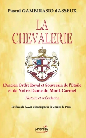 La chevalerie : l'ancien ordre royal et souverain de l'Etoile et de Notre-Dame du Mont-Carmel : histoire et refondation - Pascal Gambirasio d'Asseux