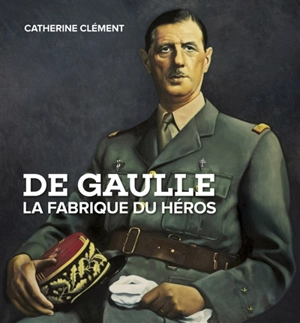 De Gaulle : la fabrique du héros - Catherine Clément