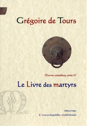 Oeuvres complètes. Vol. 4. Le livre des martyrs - Grégoire de Tours