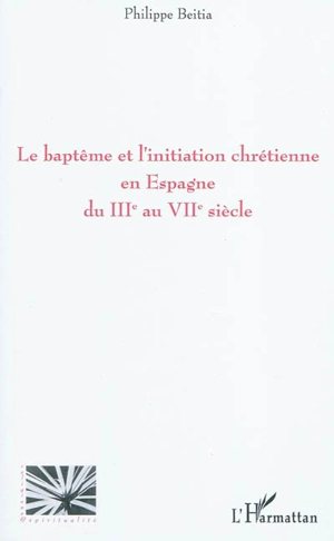 Le baptême et l'initiation chrétienne en Espagne du IIIe au VIIe siècle - Philippe Beitia