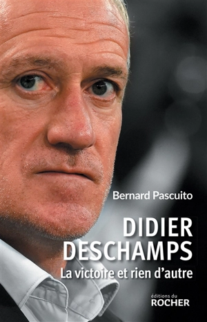 Didier Deschamps : la victoire et rien d'autre - Bernard Pascuito