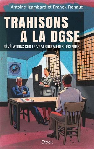 Trahisons à la DGSE : révélations sur le vrai Bureau des légendes - Antoine Izambard