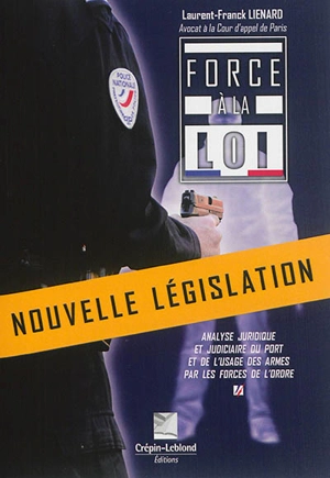 Force à la loi : analyse juridique et judiciaire du port et de l'usage des armes par les forces de l'ordre - Laurent-Franck Liénard