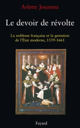 Le Devoir de révolte : la noblesse française et la gestation de l'Etat moderne, 1559-1661 - Arlette Jouanna