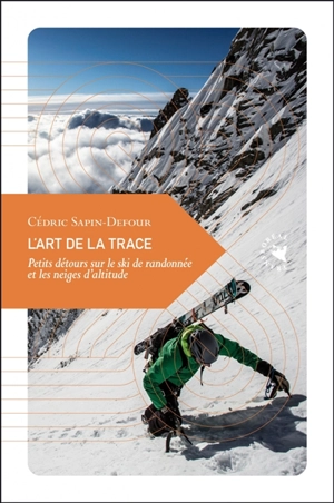 L'art de la trace : petits détours sur le ski de randonnée et les neiges d'altitude - Cédric Sapin-Defour