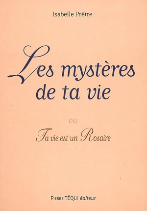 Les mystères de ta vie ou Ta vie est un rosaire - Isabelle Prêtre