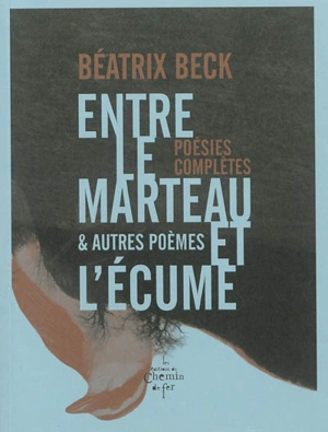 Entre le marteau et l'écume : & autres poèmes : poésies complètes - Béatrix Beck