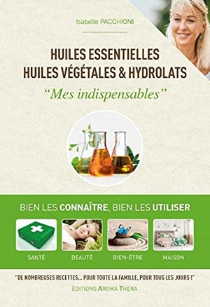 Huiles essentielles, huiles végétales & hydrolats : mes indispensables : bien les connaître, bien les utiliser, santé, beauté, bien-être, maison - Isabelle Pacchioni