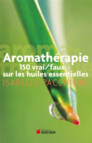 Aromathérapie : 150 vrai-faux sur les huiles essentielles - Isabelle Pacchioni