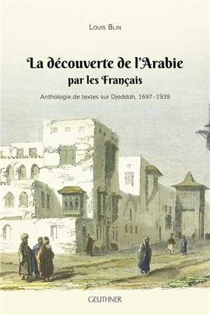 La découverte de l'Arabie par les Français : anthologie de textes sur Djeddah, 1697-1939 - Louis Blin