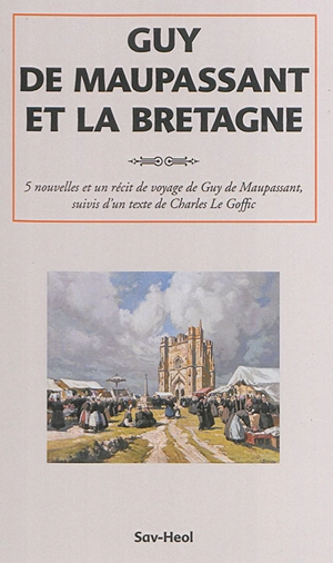 Guy de Maupassant et la Bretagne : 5 nouvelles et un récit de voyage de Guy de Maupassant suivis d'un texte de Charles Le Goffic - Guy de Maupassant