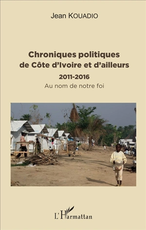 Chroniques politiques de Côte d'Ivoire et d'ailleurs : 2011-2016 : au nom de notre foi - Jean Kouadio