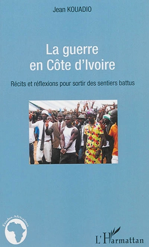 La guerre en Côte d'Ivoire : récits et réflexions pour sortir des sentiers battus - Jean Kouadio