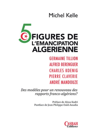 5 figures de l'émancipation algérienne : Germaine Tillion, Alfred Berenguer, Charles Koenig, Pierre Claverie, André Mandouze : des modèles pour un renouveau des rapports franco-algériens ? - Michel Kelle