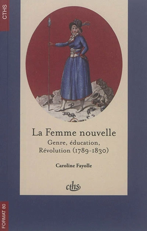 La femme nouvelle : genre, éducation, Révolution (1789-1830) - Caroline Fayolle