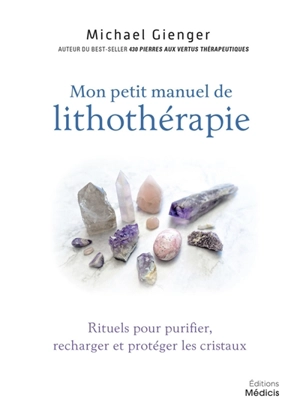 Mon petit manuel de lithothérapie : rituels pour purifier, recharger et protéger les cristaux - Michael Gienger