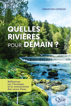 Quelles rivières pour demain ? : réflexions sur l'écologie et la restauration des cours d'eau - Christian Lévêque