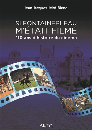 Si Fontainebleau m'était filmé : 110 ans d'histoire du cinéma - Jean-Jacques Jelot-Blanc