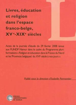 Livres, éducation et religion dans l'espace franco-belge, XVe-XIXe siècles : actes de la journée d'étude du 29 février 2008 tenue aux FUNDP Namur dans le cadre du Programme pluri-formations Religion et éducation dans la France du Nord et les Province