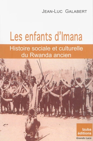 Les enfants d'Imana : histoire sociale et culturelle du Rwanda ancien - Jean-Luc Galabert