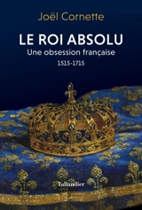 Le roi absolu : une obsession française : 1515-1715 - Joël Cornette
