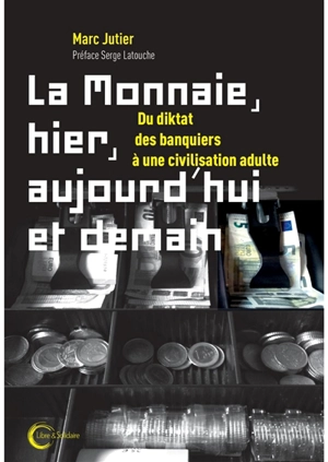 La monnaie, hier, aujourd'hui et demain : du diktat des banquiers à une civilisation adulte - Marc Jutier Lafrenière