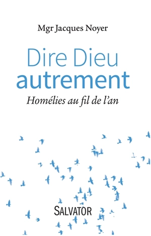 Dire Dieu autrement : homélies au fil de l'an - Jacques Noyer