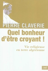 Quel bonheur d'être croyant ! : vie religieuse en terre algérienne - Pierre Claverie