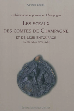Les sceaux des comtes de Champagne et de leur entourage (fin XIe-début XIVe siècle) : emblématique et pouvoir en Champagne - Arnaud Baudin