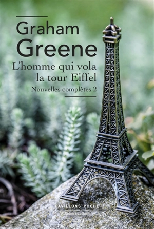 Nouvelles complètes. Vol. 2. L'homme qui vola la tour Eiffel - Graham Greene